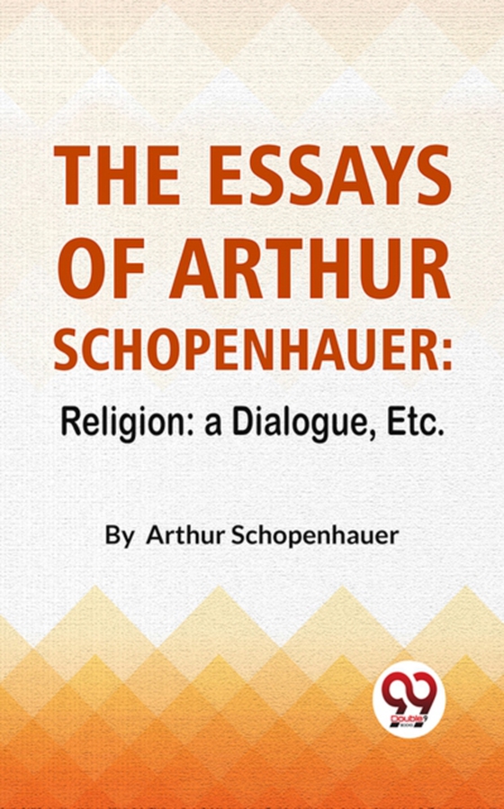 Essays Of Arthur Schopenhauer: Religion: A Dialogue, Etc.