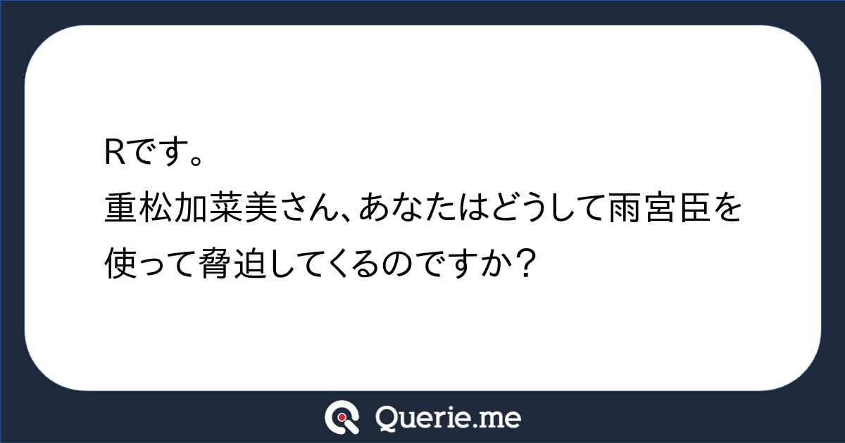 Rです。重松加菜美さん、あなたはどうして雨宮臣を使って脅迫してくる