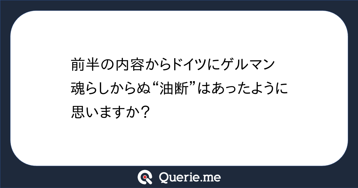 前半の内容からドイツにゲルマン魂らしからぬ 油断 はあったように思いますか 新たな発想を生み出す質問箱 Querie Me