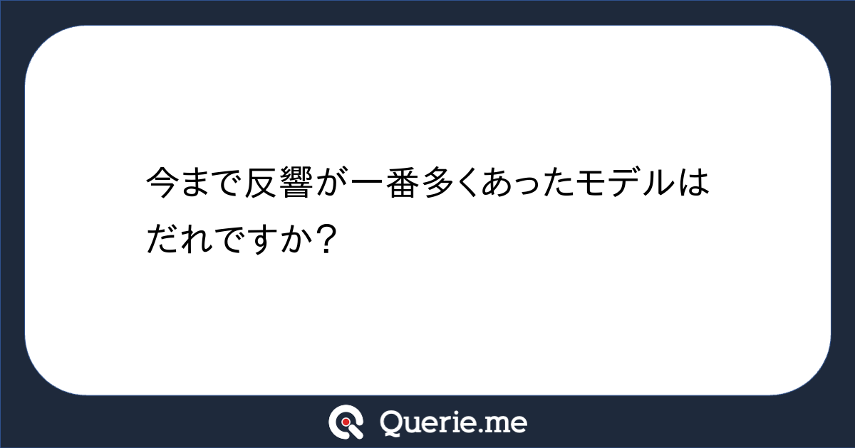 今まで反響が一番多くあったモデルはだれですか?|新たな発想を生み出す質問箱 Querie.me