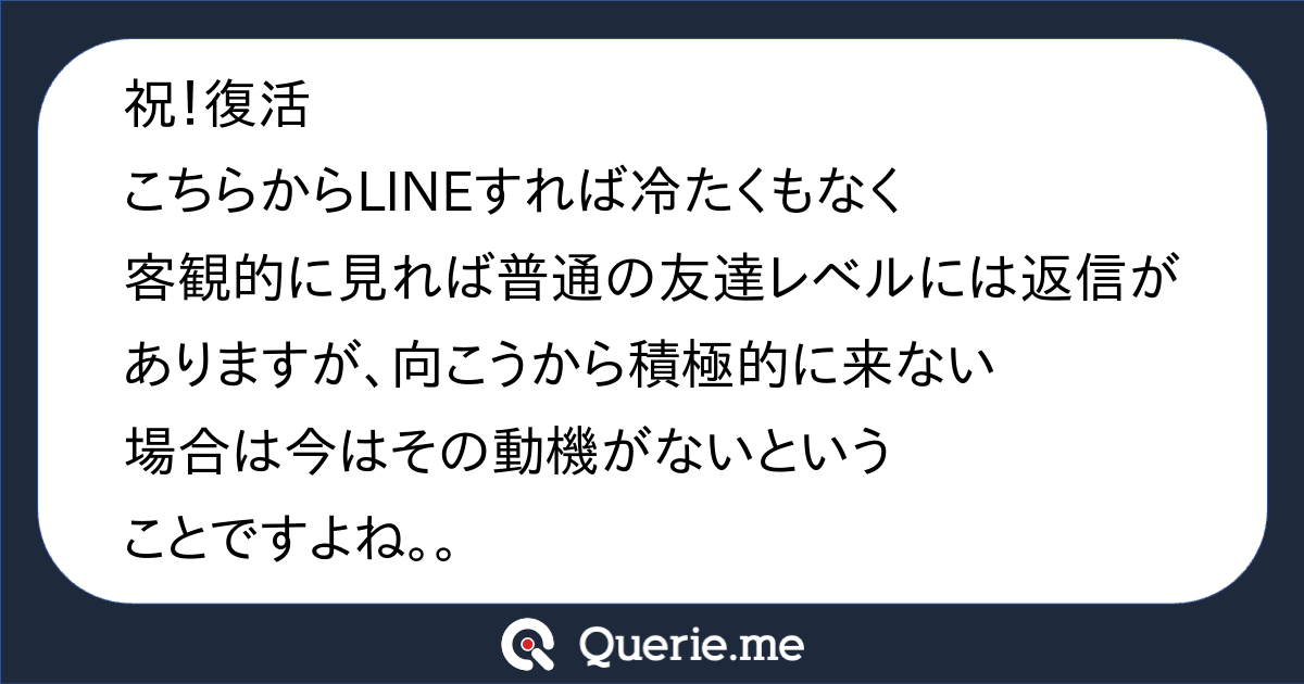 祝 復活 こちらからlineすれば冷たくもなく客観的に見れば普通の友達レベルには返信がありますが 向こうから積極的に来ない場合は今はその動機がないということですよね 新たな発想を生み出す質問箱 Querie Me