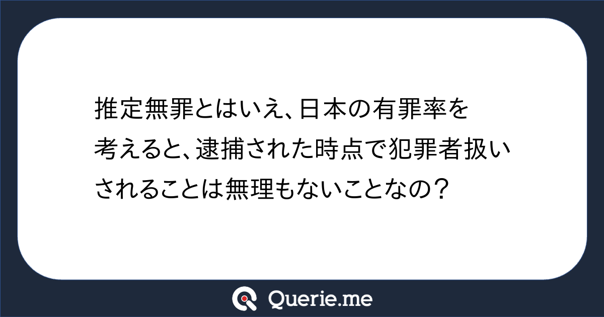 推定無罪とはいえ、日本の有罪率を考えると、逮捕された時点で犯罪者扱いされることは無理もないことなの?|新たな発想を生み出す質問箱 Querie.me