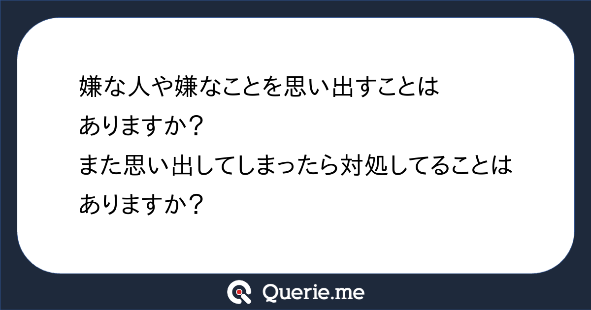 嫌な人や嫌なことを思い出すことはありますか？また思い出してしまったら対処してることはありますか？|新たな発想を生み出す質問箱 Querie.me