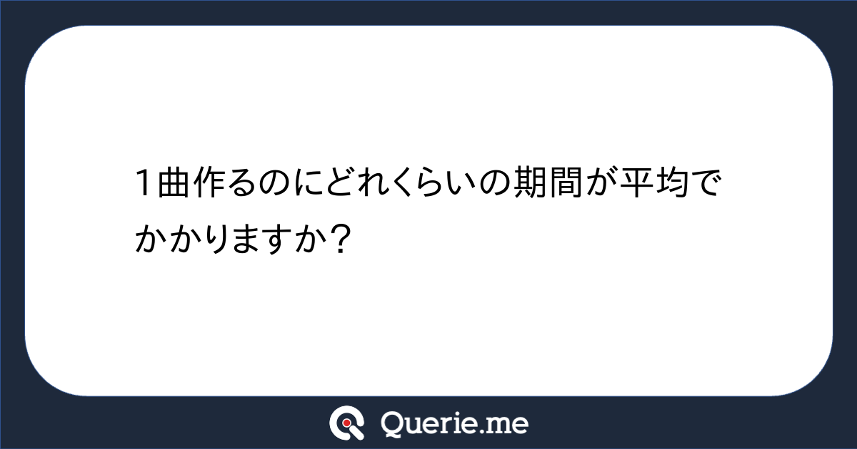 1曲作るのにどれくらいの期間が平均でかかりますか？ 新たな発想を生み出す質問箱 Querie Me