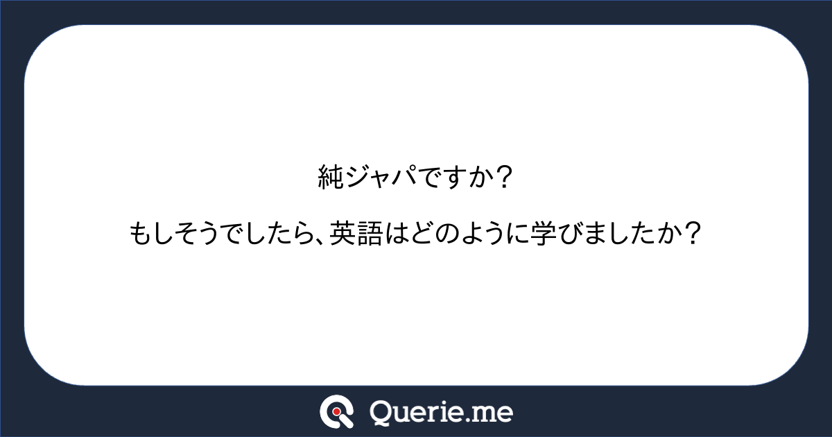 純ジャパですか もしそうでしたら 英語はどのように学びましたか 新たな発想を生み出す質問箱 Querie Me