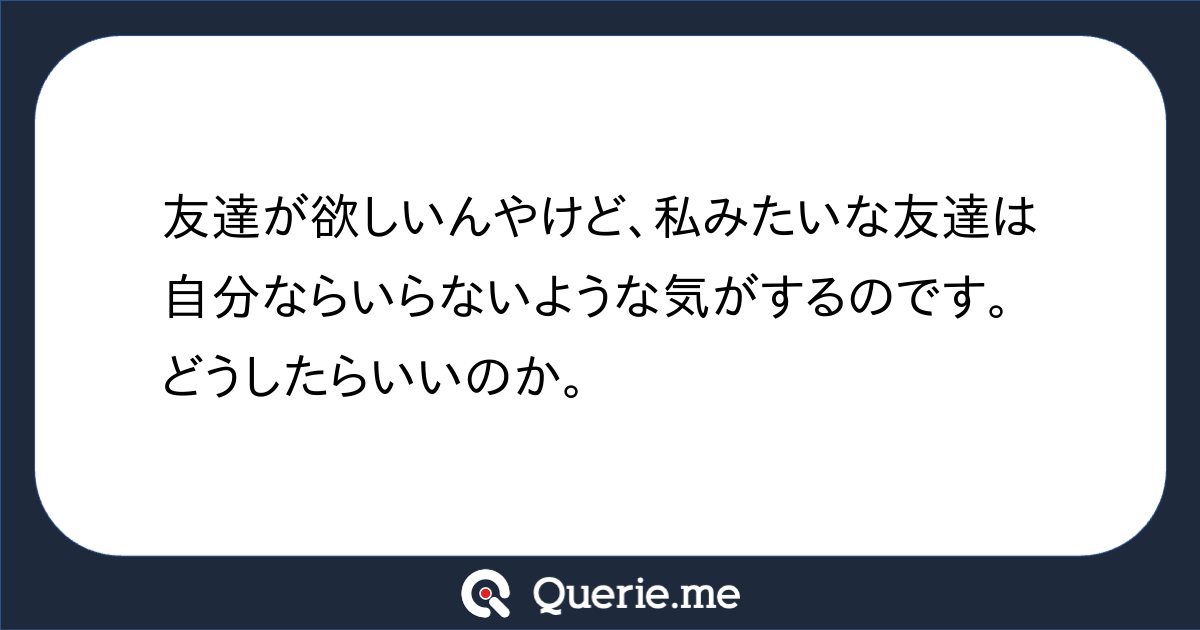 友達が欲しいんやけど、私みたいな友達は自分ならいらないような気がするのです。どうしたらいいのか。|新たな発想を生み出す質問箱 Querie.me