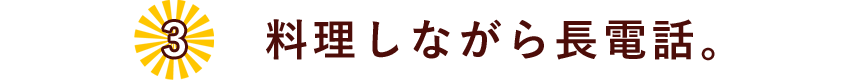 03.料理しながら長電話