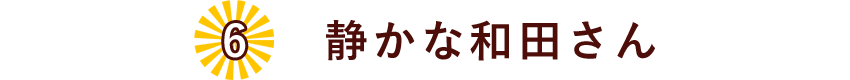 06.静かな和田さん。