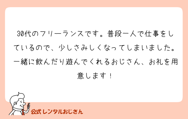 30代のフリーランスです。普段一人で仕事をしているので、少しさみしくなってしまいました。一緒に飲んだり遊んでくれるおじさん、お礼を用意します！