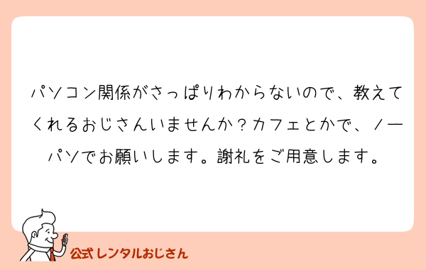 パソコン関係がさっぱりわからないので、教えてくれるおじさんいませんか？カフェとかで、ノーパソでお願いします。謝礼をご用意します。