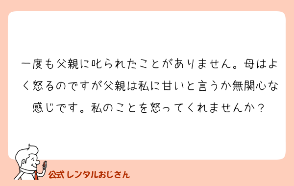 一度も父親に叱られたことがありません。母はよく怒るのですが父親は私に甘いと言うか無関心な感じです。私のことを怒ってくれませんか？