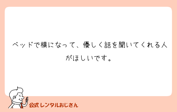 ベッドで横になって、優しく話を聞いてくれる人がほしいです。