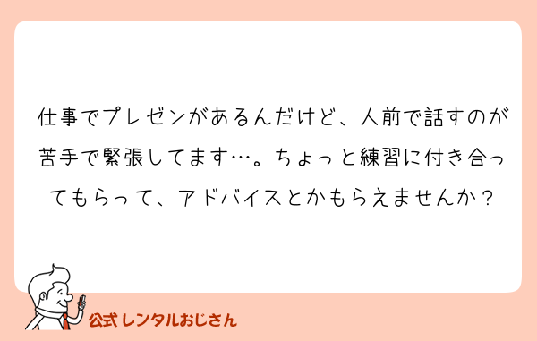 仕事でプレゼンがあるんだけど、人前で話すのが苦手で緊張してます…。ちょっと練習に付き合ってもらって、アドバイスとかもらえませんか？