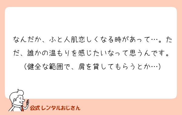 なんだか、ふと人肌恋しくなる時があって…。ただ、誰かの温もりを感じたいなって思うんです。（健全な範囲で、肩を貸してもらうとか…）