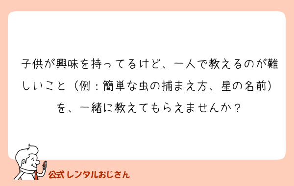 子供が興味を持ってるけど、一人で教えるのが難しいこと（例：簡単な虫の捕まえ方、星の名前）を、一緒に教えてもらえませんか？