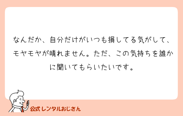なんだか、自分だけがいつも損してる気がして、モヤモヤが晴れません。ただ、この気持ちを誰かに聞いてもらいたいです。