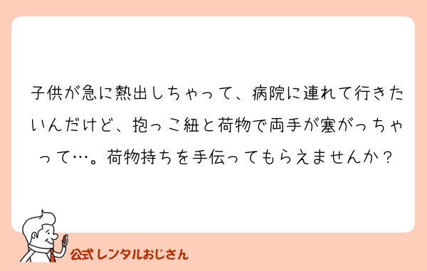 子供が急に熱出しちゃって、病院に連れて行きたいんだけど、抱っこ紐と荷物で両手が塞がっちゃって…。荷物持ちを手伝ってもらえませんか？