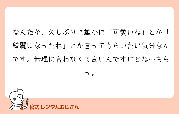 なんだか、久しぶりに誰かに「可愛いね」とか「綺麗になったね」とか言ってもらいたい気分なんです。無理に言わなくて良いんですけどね…ちらっ。
