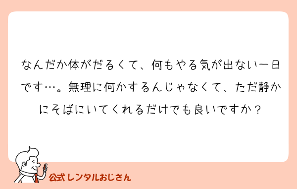 なんだか体がだるくて、何もやる気が出ない一日です…。無理に何かするんじゃなくて、ただ静かにそばにいてくれるだけでも良いですか？