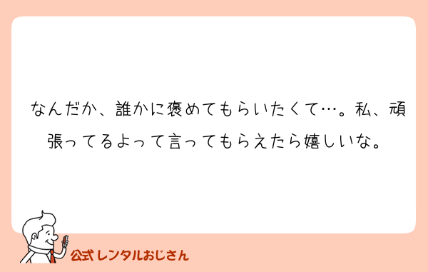 なんだか、誰かに褒めてもらいたくて…。私、頑張ってるよって言ってもらえたら嬉しいな。