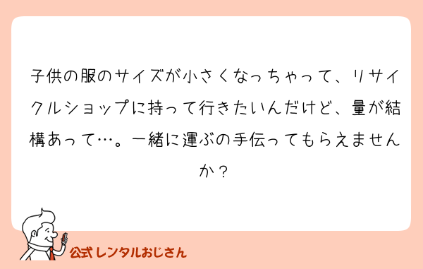 子供の服のサイズが小さくなっちゃって、リサイクルショップに持って行きたいんだけど、量が結構あって…。一緒に運ぶの手伝ってもらえませんか？