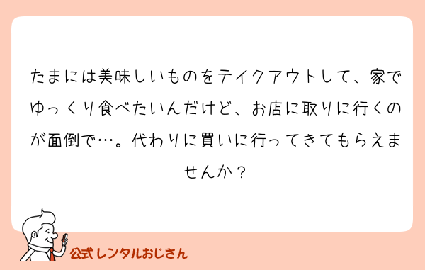 たまには美味しいものをテイクアウトして、家でゆっくり食べたいんだけど、お店に取りに行くのが面倒で…。代わりに買いに行ってきてもらえませんか？