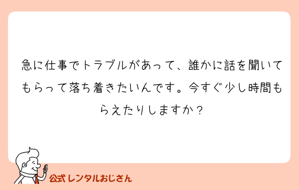 急に仕事でトラブルがあって、誰かに話を聞いてもらって落ち着きたいんです。今すぐ少し時間もらえたりしますか？