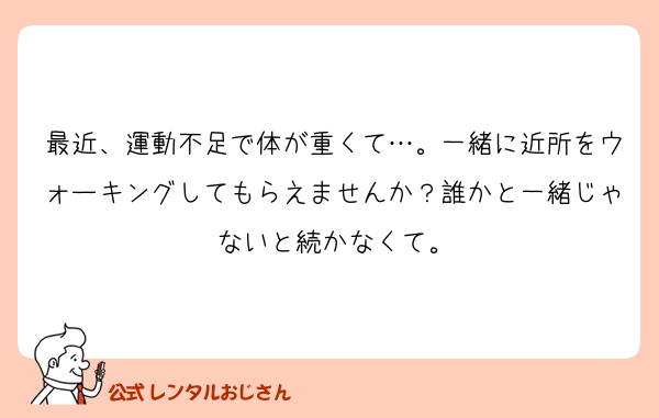 最近、運動不足で体が重くて…。一緒に近所をウォーキングしてもらえませんか？誰かと一緒じゃないと続かなくて。