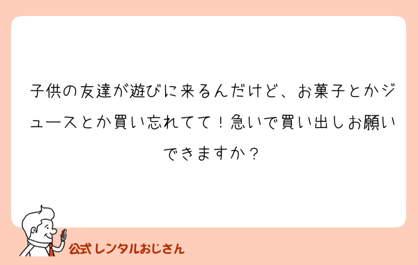 子供の友達が遊びに来るんだけど、お菓子とかジュースとか買い忘れてて！急いで買い出しお願いできますか？