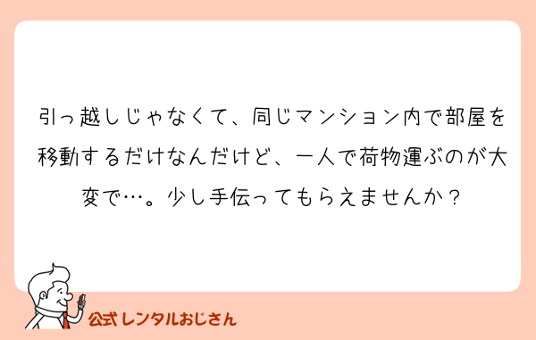 引っ越しじゃなくて、同じマンション内で部屋を移動するだけなんだけど、一人で荷物運ぶのが大変で…。少し手伝ってもらえませんか？