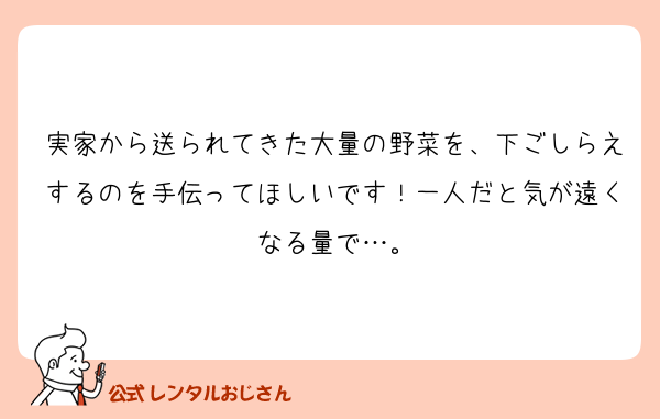 実家から送られてきた大量の野菜を、下ごしらえするのを手伝ってほしいです！一人だと気が遠くなる量で…。
