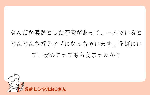 なんだか漠然とした不安があって、一人でいるとどんどんネガティブになっちゃいます。そばにいて、安心させてもらえませんか？