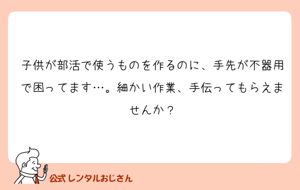 子供が部活で使うものを作るのに、手先が不器用で困ってます…。細かい作業、手伝ってもらえませんか？