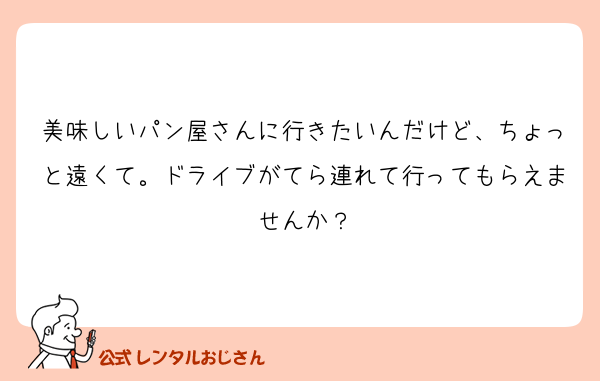 美味しいパン屋さんに行きたいんだけど、ちょっと遠くて。ドライブがてら連れて行ってもらえませんか？