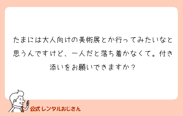 たまには大人向けの美術展とか行ってみたいなと思うんですけど、一人だと落ち着かなくて。付き添いをお願いできますか？