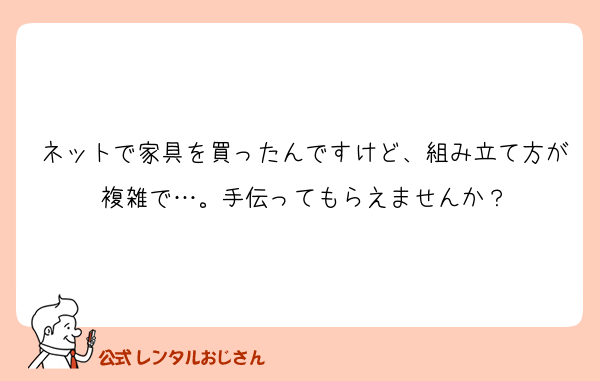 ネットで家具を買ったんですけど、組み立て方が複雑で…。手伝ってもらえませんか？