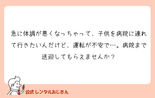 急に体調が悪くなっちゃって、子供を病院に連れて行きたいんだけど、運転が不安で…。病院まで送迎してもらえませんか？