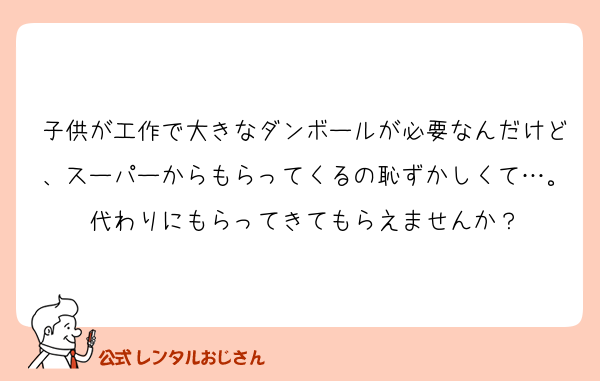 子供が工作で大きなダンボールが必要なんだけど、スーパーからもらってくるの恥ずかしくて…。代わりにもらってきてもらえませんか？