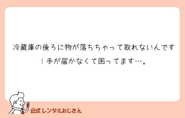 冷蔵庫の後ろに物が落ちちゃって取れないんです！手が届かなくて困ってます…。