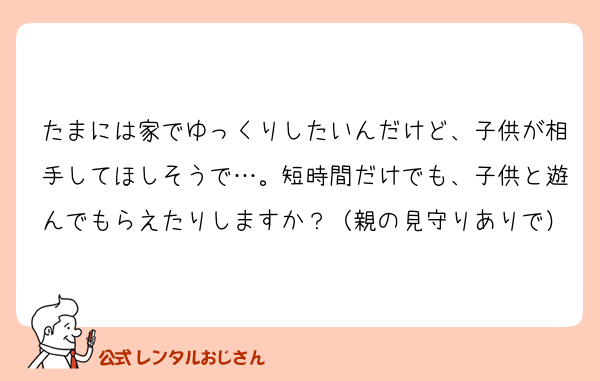 たまには家でゆっくりしたいんだけど、子供が相手してほしそうで…。短時間だけでも、子供と遊んでもらえたりしますか？（親の見守りありで）