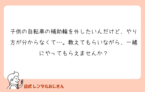 子供の自転車の補助輪を外したいんだけど、やり方が分からなくて…。教えてもらいながら、一緒にやってもらえませんか？