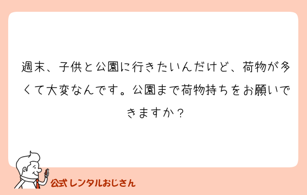 週末、子供と公園に行きたいんだけど、荷物が多くて大変なんです。公園まで荷物持ちをお願いできますか？