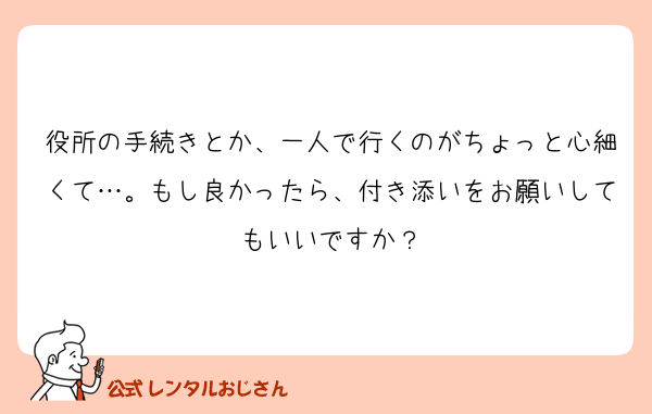 役所の手続きとか、一人で行くのがちょっと心細くて…。もし良かったら、付き添いをお願いしてもいいですか？