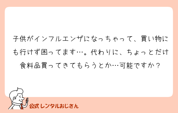 子供がインフルエンザになっちゃって、買い物にも行けず困ってます…。代わりに、ちょっとだけ食料品買ってきてもらうとか…可能ですか？
