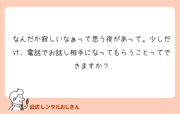なんだか寂しいなぁって思う夜があって。少しだけ、電話でお話し相手になってもらうことってできますか？