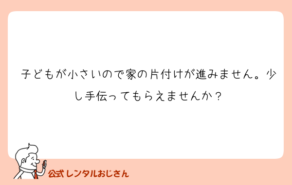 子どもが小さいので家の片付けが進みません。少し手伝ってもらえませんか？