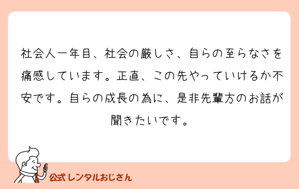 社会人一年目、社会の厳しさ、自らの至らなさを痛感しています。正直、この先やっていけるか不安です。自らの成長の為に、是非先輩方のお話が聞きたいです。