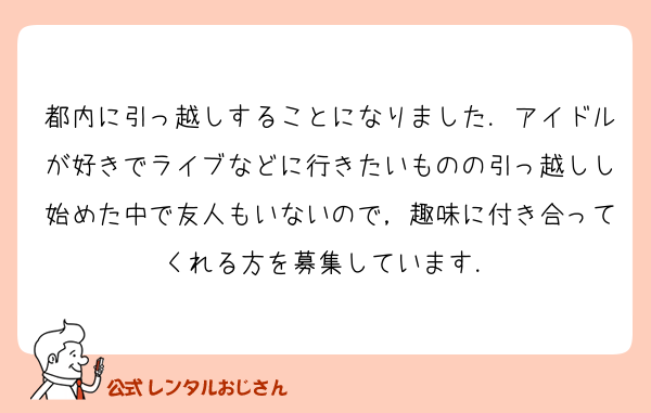 都内に引っ越しすることになりました．アイドルが好きでライブなどに行きたいものの引っ越しし始めた中で友人もいないので，趣味に付き合ってくれる方を募集しています．