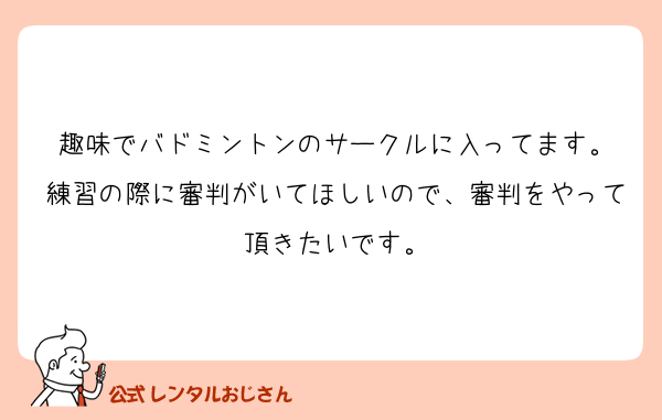 趣味でバドミントンのサークルに入ってます。
練習の際に審判がいてほしいので、審判をやって頂きたいです。
