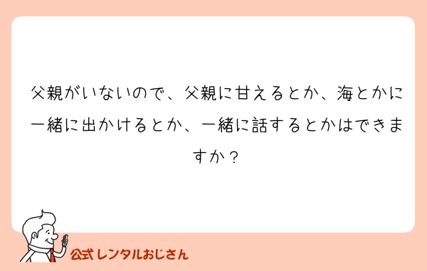 父親がいないので、父親に甘えるとか、海とかに一緒に出かけるとか、一緒に話するとかはできますか？